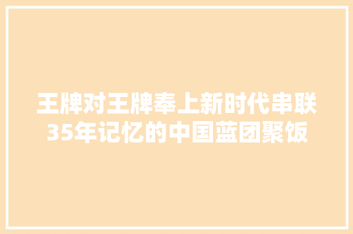 王牌对王牌奉上新时代串联35年记忆的中国蓝团聚饭