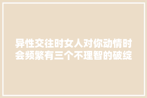 异性交往时女人对你动情时会频繁有三个不理智的破绽