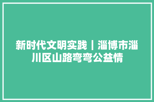 新时代文明实践｜淄博市淄川区山路弯弯公益情
