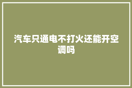 汽车只通电不打火还能开空调吗