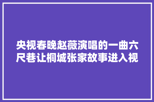 央视春晚赵薇演唱的一曲六尺巷让桐城张家故事进入视野
