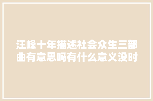 汪峰十年描述社会众生三部曲有意思吗有什么意义没时间干