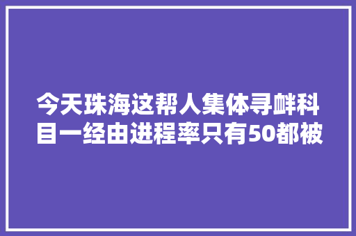 今天珠海这帮人集体寻衅科目一经由进程率只有50都被这10道题难倒