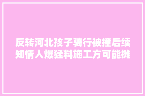 反转河北孩子骑行被撞后续知情人爆猛料施工方可能摊上事了