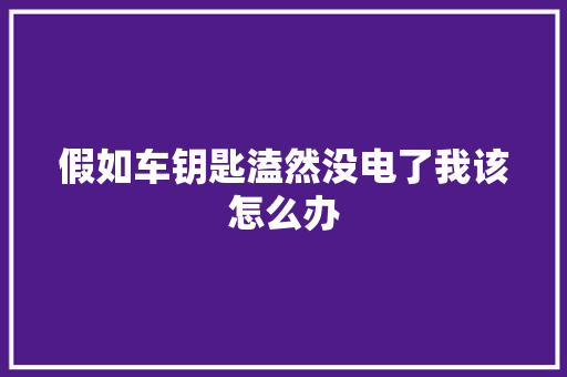 假如车钥匙溘然没电了我该怎么办