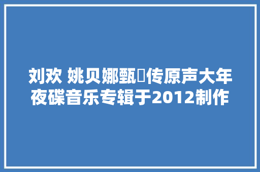刘欢 姚贝娜甄嬛传原声大年夜碟音乐专辑于2012制作发行 休闲娱乐