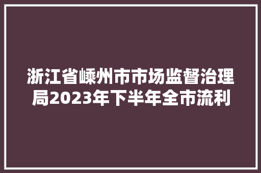 浙江省嵊州市市场监督治理局2023年下半年全市流利领域产品质量监督抽查结果公开