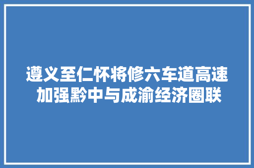 遵义至仁怀将修六车道高速 加强黔中与成渝经济圈联系