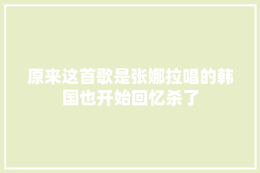 原来这首歌是张娜拉唱的韩国也开始回忆杀了