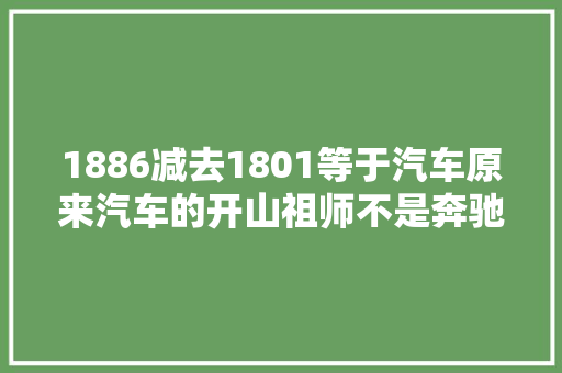 1886减去1801等于汽车原来汽车的开山祖师不是奔驰