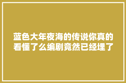 蓝色大年夜海的传说你真的看懂了么编剧竟然已经埋了九大年夜谜团 休闲娱乐