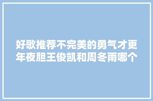 好歌推荐不完美的勇气才更年夜胆王俊凯和周冬雨哪个更好听
