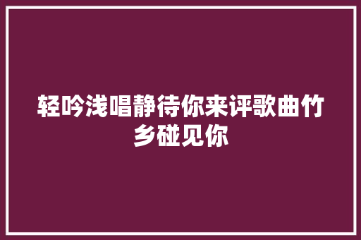轻吟浅唱静待你来评歌曲竹乡碰见你