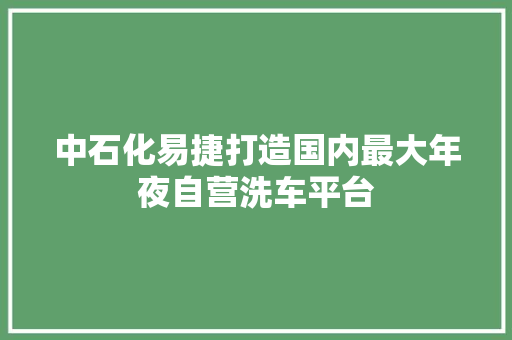 中石化易捷打造国内最大年夜自营洗车平台