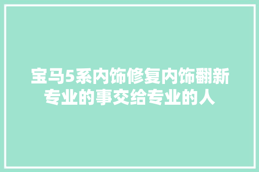 宝马5系内饰修复内饰翻新专业的事交给专业的人