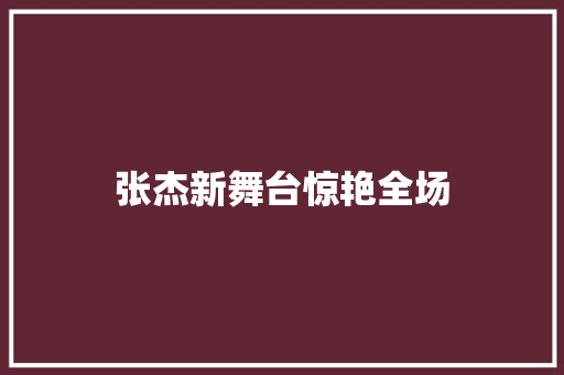 张杰新舞台惊艳全场