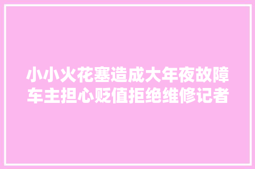 小小火花塞造成大年夜故障车主担心贬值拒绝维修记者折衷后4S店后更换全新发动机并补偿费用