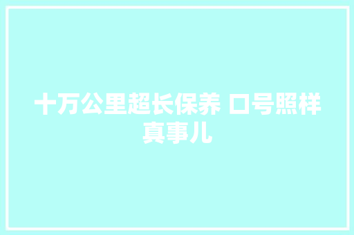 十万公里超长保养 口号照样真事儿
