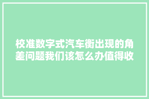 校准数字式汽车衡出现的角差问题我们该怎么办值得收藏