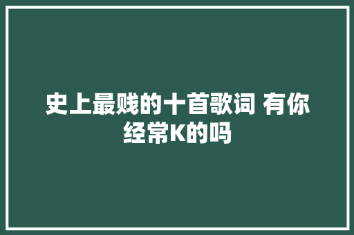 史上最贱的十首歌词 有你经常K的吗 休闲娱乐