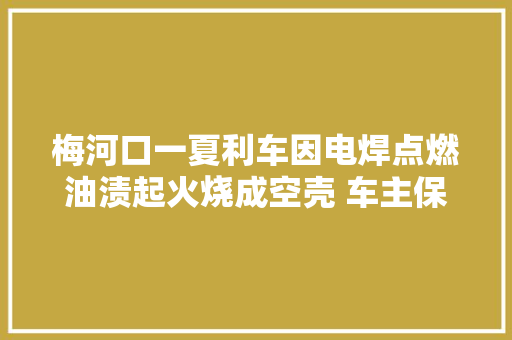 梅河口一夏利车因电焊点燃油渍起火烧成空壳 车主保险刚过时