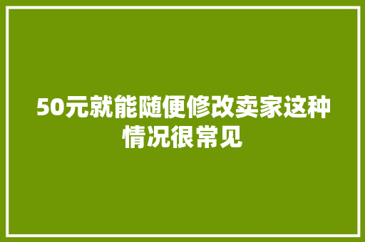 50元就能随便修改卖家这种情况很常见