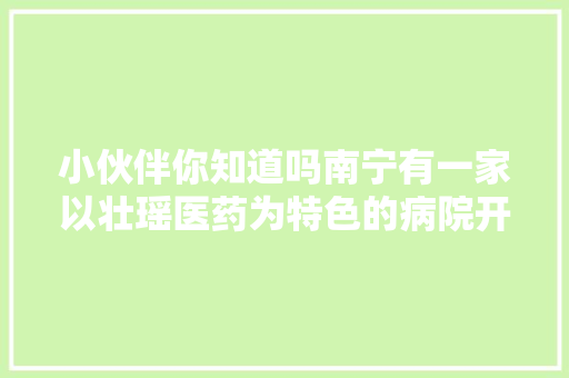小伙伴你知道吗南宁有一家以壮瑶医药为特色的病院开业啦