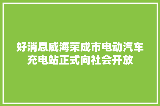 好消息威海荣成市电动汽车充电站正式向社会开放