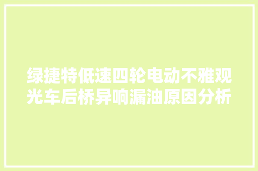 绿捷特低速四轮电动不雅观光车后桥异响漏油原因分析 汽车知识