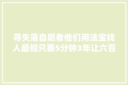 寻失落自愿者他们用法宝找人最短只要5分钟3年让六百个家庭团员