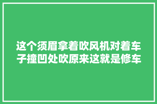 这个须眉拿着吹风机对着车子撞凹处吹原来这就是修车厂不愿意说的秘密