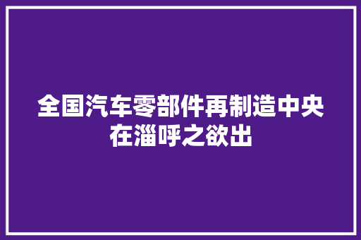 全国汽车零部件再制造中央在淄呼之欲出