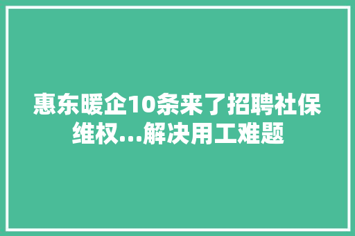 惠东暖企10条来了招聘社保维权…解决用工难题