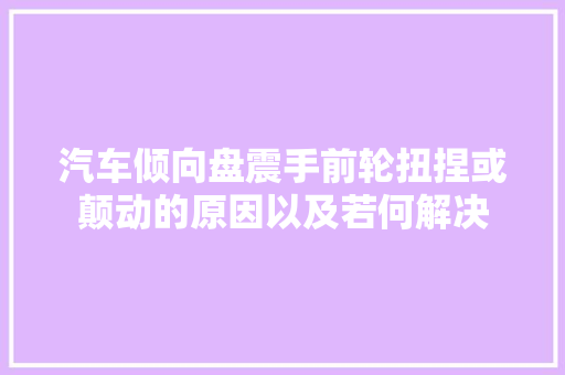 汽车倾向盘震手前轮扭捏或颠动的原因以及若何解决