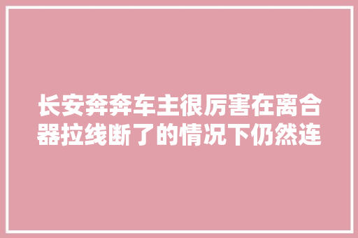 长安奔奔车主很厉害在离合器拉线断了的情况下仍然连续开车
