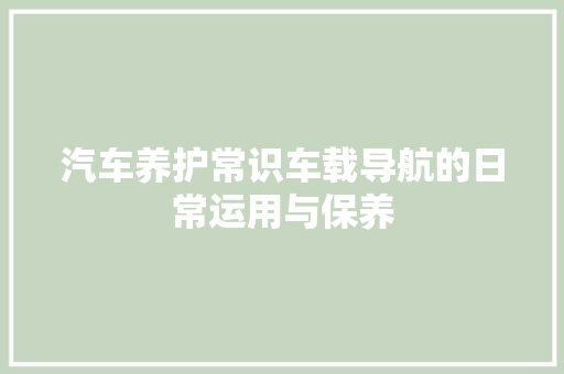汽车养护常识车载导航的日常运用与保养