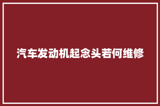 汽车发动机起念头若何维修