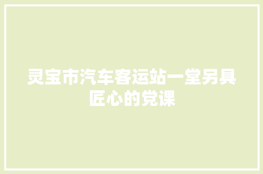 灵宝市汽车客运站一堂另具匠心的党课