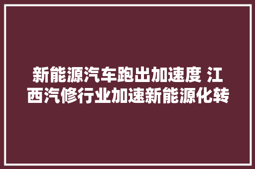 新能源汽车跑出加速度 江西汽修行业加速新能源化转型