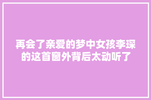 再会了亲爱的梦中女孩李琛的这首窗外背后太动听了 休闲娱乐