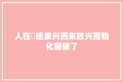 人在囧途乘兴而来败兴而物化窗破了 汽车知识