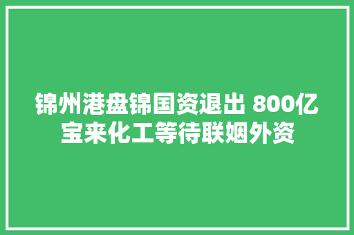 锦州港盘锦国资退出 800亿宝来化工等待联姻外资