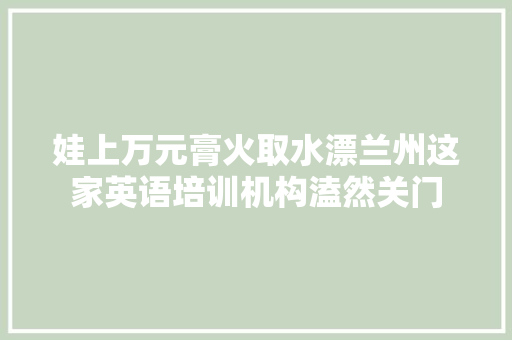 娃上万元膏火取水漂兰州这家英语培训机构溘然关门