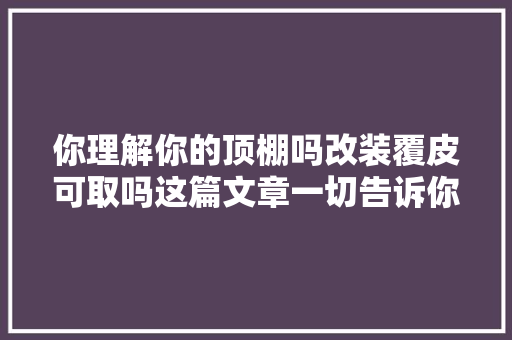 你理解你的顶棚吗改装覆皮可取吗这篇文章一切告诉你