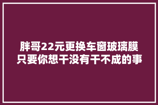 胖哥22元更换车窗玻璃膜只要你想干没有干不成的事
