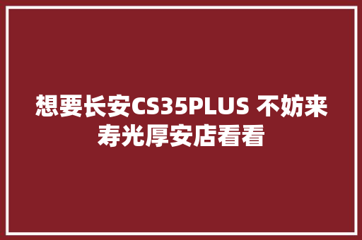 想要长安CS35PLUS 不妨来寿光厚安店看看