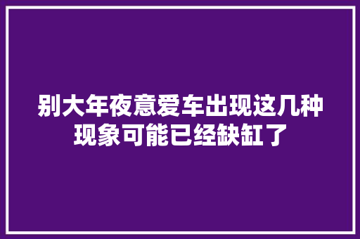 别大年夜意爱车出现这几种现象可能已经缺缸了