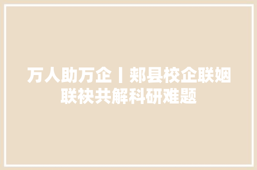 万人助万企丨郏县校企联姻联袂共解科研难题