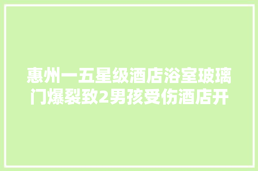 惠州一五星级酒店浴室玻璃门爆裂致2男孩受伤酒店开业近20岁首年月次出现此情况