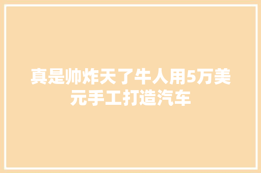 真是帅炸天了牛人用5万美元手工打造汽车